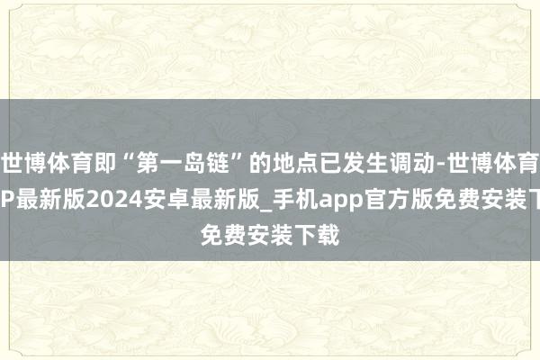 世博体育即“第一岛链”的地点已发生调动-世博体育APP最新版2024安卓最新版_手机app官方版免费安装下载