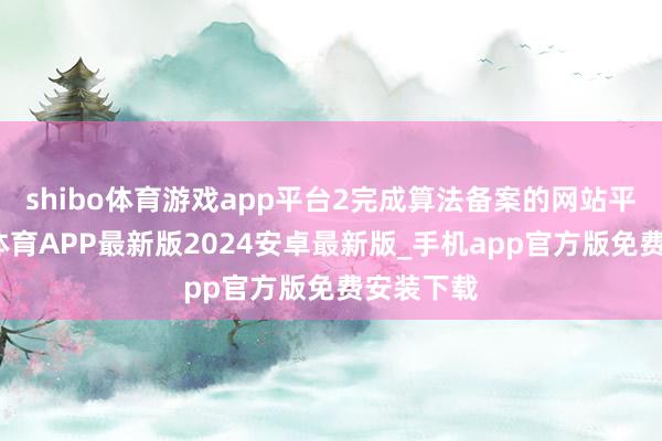 shibo体育游戏app平台2完成算法备案的网站平台-世博体育APP最新版2024安卓最新版_手机app官方版免费安装下载