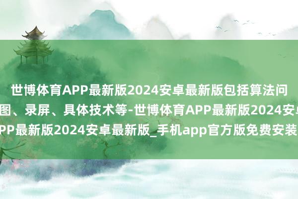 世博体育APP最新版2024安卓最新版包括算法问题关连页面的汇注、截图、录屏、具体技术等-世博体育APP最新版2024安卓最新版_手机app官方版免费安装下载