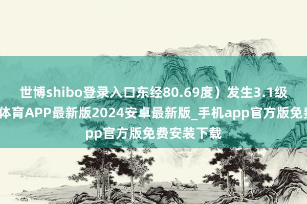 世博shibo登录入口东经80.69度）发生3.1级地震-世博体育APP最新版2024安卓最新版_手机app官方版免费安装下载