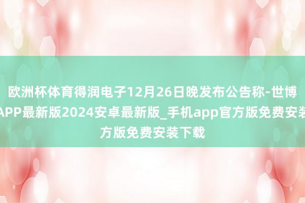 欧洲杯体育得润电子12月26日晚发布公告称-世博体育APP最新版2024安卓最新版_手机app官方版免费安装下载