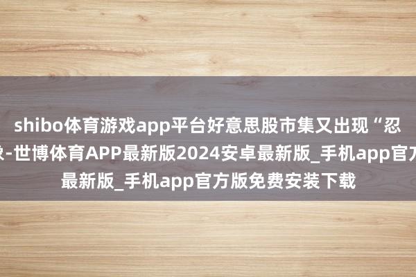 shibo体育游戏app平台好意思股市集又出现“忍不住下落”的现象-世博体育APP最新版2024安卓最新版_手机app官方版免费安装下载