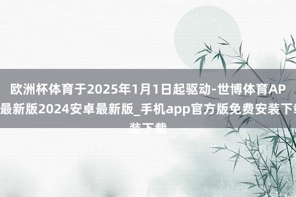 欧洲杯体育于2025年1月1日起驱动-世博体育APP最新版2024安卓最新版_手机app官方版免费安装下载