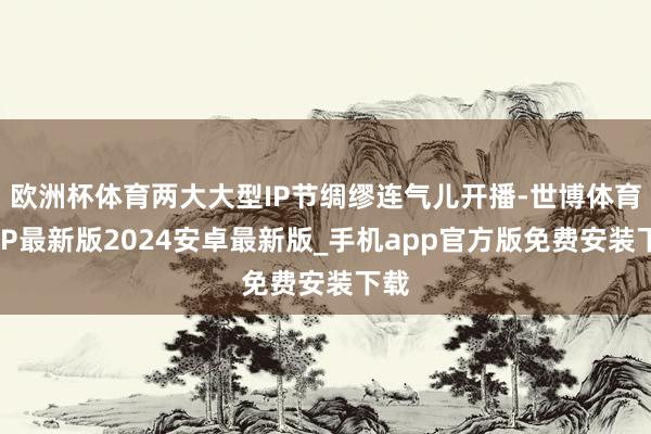 欧洲杯体育两大大型IP节绸缪连气儿开播-世博体育APP最新版2024安卓最新版_手机app官方版免费安装下载