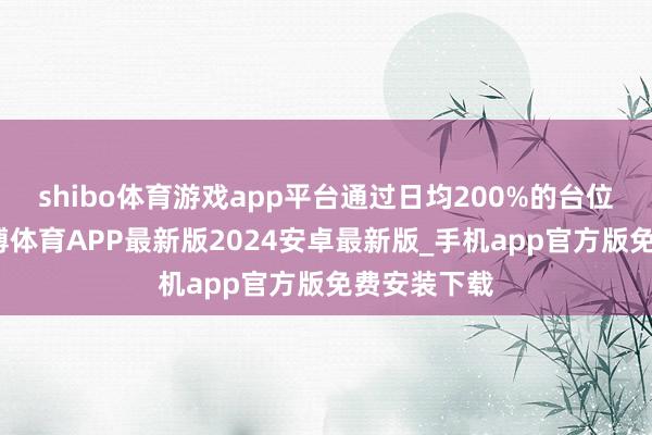 shibo体育游戏app平台通过日均200%的台位诈欺率-世博体育APP最新版2024安卓最新版_手机app官方版免费安装下载