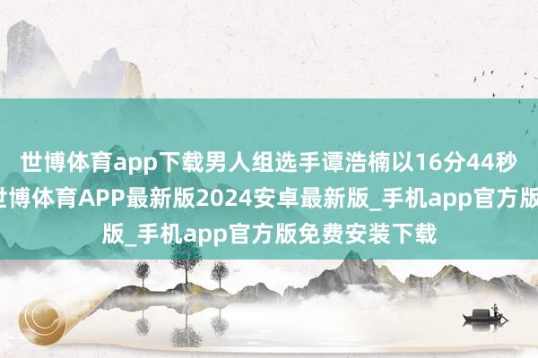 世博体育app下载男人组选手谭浩楠以16分44秒第一个冲线-世博体育APP最新版2024安卓最新版_手机app官方版免费安装下载