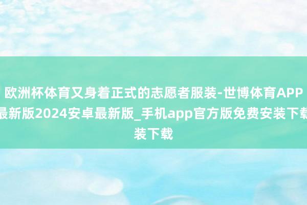 欧洲杯体育又身着正式的志愿者服装-世博体育APP最新版2024安卓最新版_手机app官方版免费安装下载
