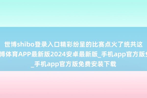 世博shibo登录入口精彩纷呈的比赛点火了统共这个词小镇-世博体育APP最新版2024安卓最新版_手机app官方版免费安装下载