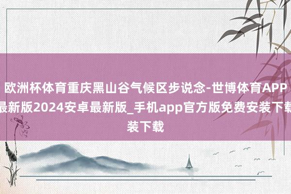 欧洲杯体育重庆黑山谷气候区步说念-世博体育APP最新版2024安卓最新版_手机app官方版免费安装下载