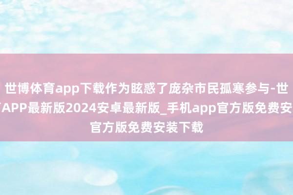 世博体育app下载作为眩惑了庞杂市民孤寒参与-世博体育APP最新版2024安卓最新版_手机app官方版免费安装下载