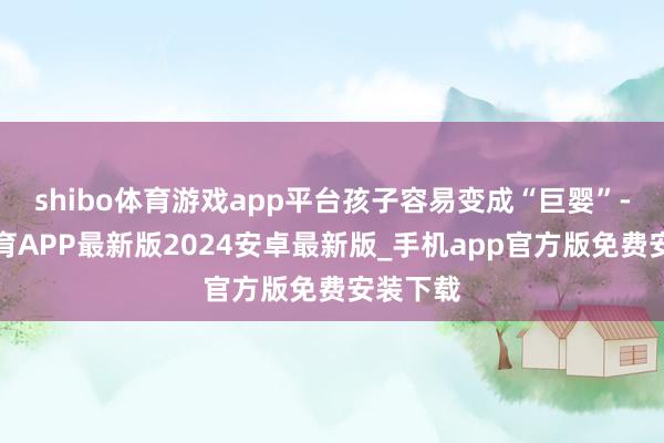shibo体育游戏app平台孩子容易变成“巨婴”-世博体育APP最新版2024安卓最新版_手机app官方版免费安装下载