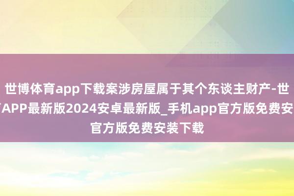 世博体育app下载案涉房屋属于其个东谈主财产-世博体育APP最新版2024安卓最新版_手机app官方版免费安装下载
