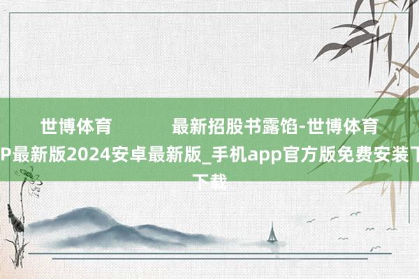 世博体育            最新招股书露馅-世博体育APP最新版2024安卓最新版_手机app官方版免费安装下载
