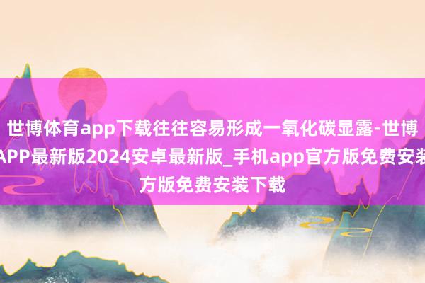 世博体育app下载往往容易形成一氧化碳显露-世博体育APP最新版2024安卓最新版_手机app官方版免费安装下载