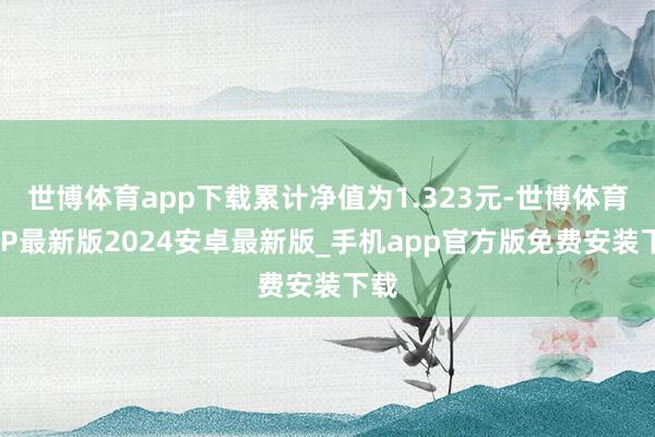 世博体育app下载累计净值为1.323元-世博体育APP最新版2024安卓最新版_手机app官方版免费安装下载