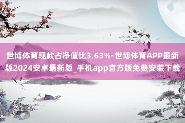 世博体育现款占净值比3.63%-世博体育APP最新版2024安卓最新版_手机app官方版免费安装下载
