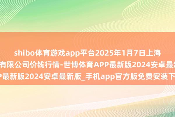 shibo体育游戏app平台2025年1月7日上海市江桥批发阛阓缱绻惩处有限公司价钱行情-世博体育APP最新版2024安卓最新版_手机app官方版免费安装下载