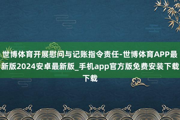 世博体育开展慰问与记账指令责任-世博体育APP最新版2024安卓最新版_手机app官方版免费安装下载