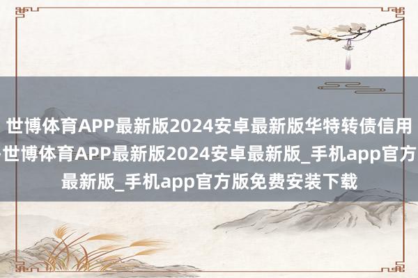 世博体育APP最新版2024安卓最新版华特转债信用级别为“AA-”-世博体育APP最新版2024安卓最新版_手机app官方版免费安装下载
