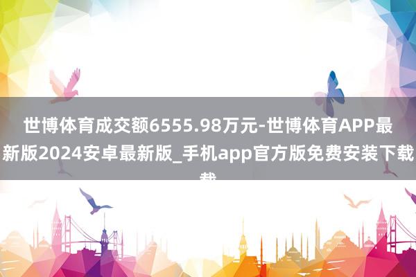 世博体育成交额6555.98万元-世博体育APP最新版2024安卓最新版_手机app官方版免费安装下载