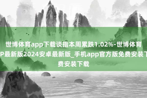 世博体育app下载谈指本周累跌1.02%-世博体育APP最新版2024安卓最新版_手机app官方版免费安装下载
