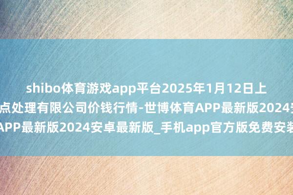 shibo体育游戏app平台2025年1月12日上海农居品中心批发商场观点处理有限公司价钱行情-世博体育APP最新版2024安卓最新版_手机app官方版免费安装下载