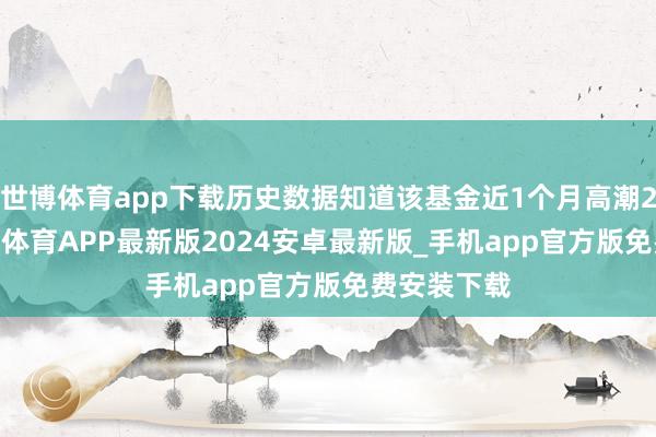 世博体育app下载历史数据知道该基金近1个月高潮2.35%-世博体育APP最新版2024安卓最新版_手机app官方版免费安装下载