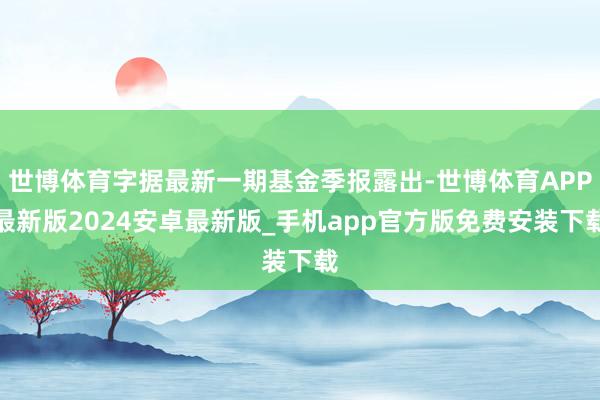 世博体育字据最新一期基金季报露出-世博体育APP最新版2024安卓最新版_手机app官方版免费安装下载