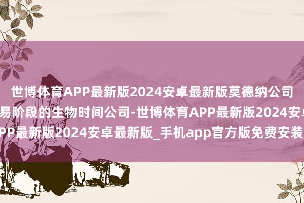 世博体育APP最新版2024安卓最新版莫德纳公司简介：莫德纳是一家贸易阶段的生物时间公司-世博体育APP最新版2024安卓最新版_手机app官方版免费安装下载