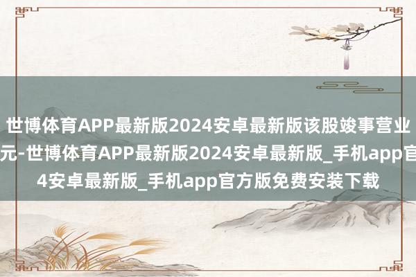 世博体育APP最新版2024安卓最新版该股竣事营业收入5.01亿好意思元-世博体育APP最新版2024安卓最新版_手机app官方版免费安装下载