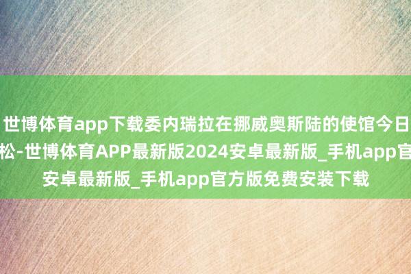 世博体育app下载委内瑞拉在挪威奥斯陆的使馆今日遭东说念主入侵浮松-世博体育APP最新版2024安卓最新版_手机app官方版免费安装下载