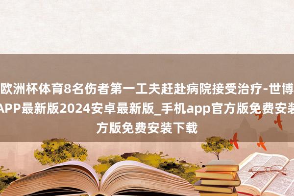 欧洲杯体育8名伤者第一工夫赶赴病院接受治疗-世博体育APP最新版2024安卓最新版_手机app官方版免费安装下载