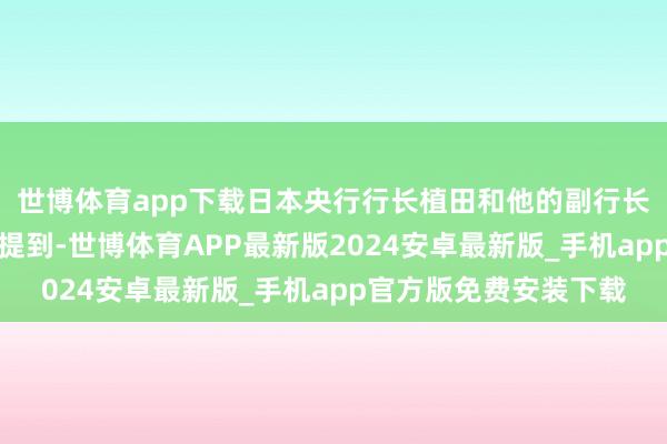 世博体育app下载日本央行行长植田和他的副行长冰见野良三的话语中提到-世博体育APP最新版2024安卓最新版_手机app官方版免费安装下载