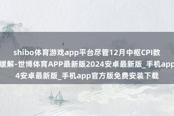 shibo体育游戏app平台尽管12月中枢CPI数据泄漏通胀压力略有缓解-世博体育APP最新版2024安卓最新版_手机app官方版免费安装下载