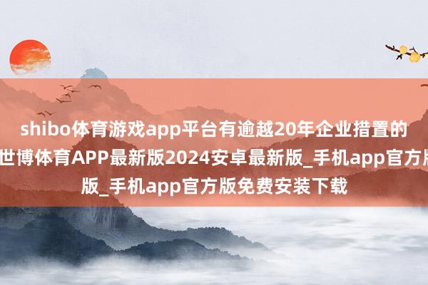 shibo体育游戏app平台有逾越20年企业措置的专科责任造就-世博体育APP最新版2024安卓最新版_手机app官方版免费安装下载