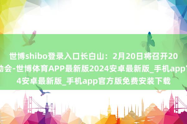 世博shibo登录入口长白山：2月20日将召开2025年第一次临时激动会-世博体育APP最新版2024安卓最新版_手机app官方版免费安装下载