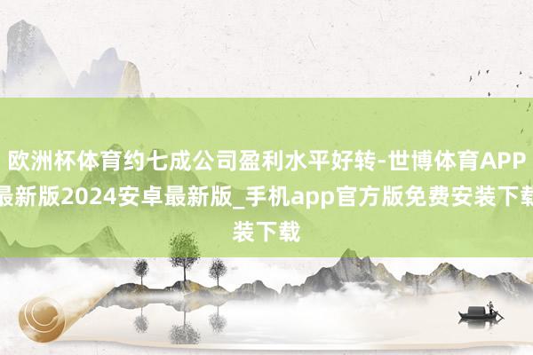 欧洲杯体育约七成公司盈利水平好转-世博体育APP最新版2024安卓最新版_手机app官方版免费安装下载