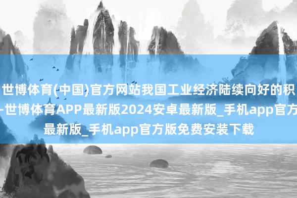 世博体育(中国)官方网站我国工业经济陆续向好的积极身分不断积贮-世博体育APP最新版2024安卓最新版_手机app官方版免费安装下载