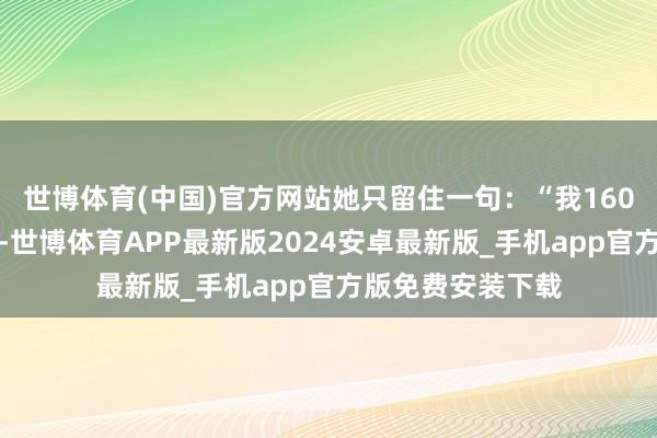 世博体育(中国)官方网站她只留住一句：“我160斤的工夫也这么-世博体育APP最新版2024安卓最新版_手机app官方版免费安装下载
