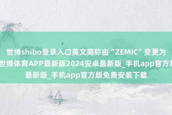 世博shibo登录入口英文简称由“ZEMIC”变更为“AVICCAC”-世博体育APP最新版2024安卓最新版_手机app官方版免费安装下载