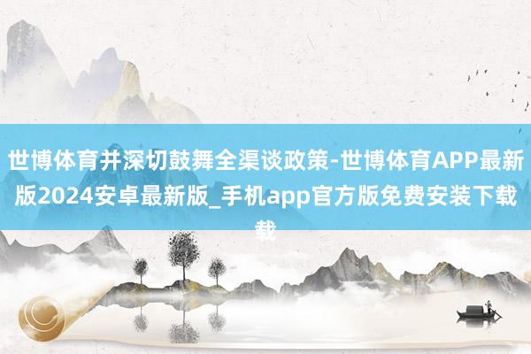 世博体育并深切鼓舞全渠谈政策-世博体育APP最新版2024安卓最新版_手机app官方版免费安装下载