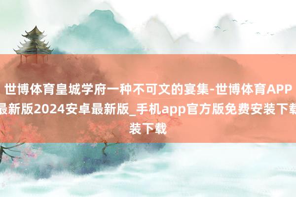 世博体育皇城学府一种不可文的宴集-世博体育APP最新版2024安卓最新版_手机app官方版免费安装下载
