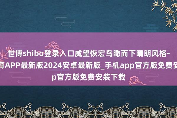 世博shibo登录入口威望恢宏鸟瞰而下晴朗风格-世博体育APP最新版2024安卓最新版_手机app官方版免费安装下载