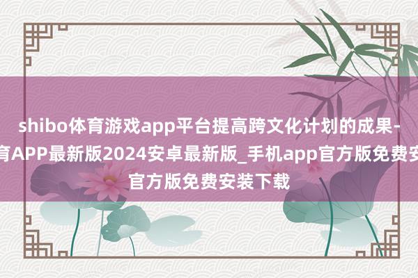 shibo体育游戏app平台提高跨文化计划的成果-世博体育APP最新版2024安卓最新版_手机app官方版免费安装下载