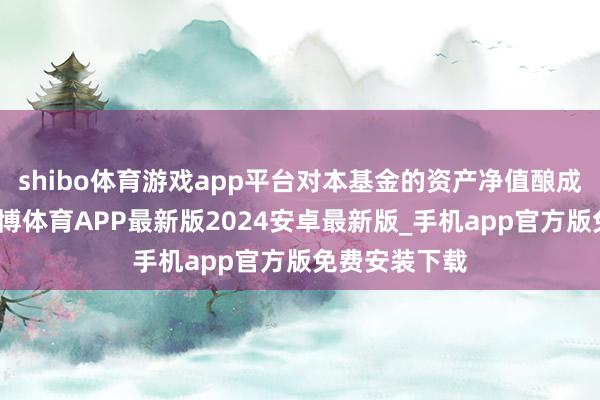 shibo体育游戏app平台对本基金的资产净值酿成不利影响-世博体育APP最新版2024安卓最新版_手机app官方版免费安装下载