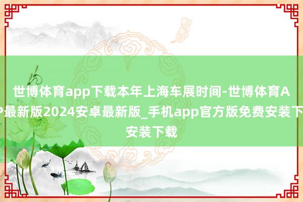 世博体育app下载　　本年上海车展时间-世博体育APP最新版2024安卓最新版_手机app官方版免费安装下载