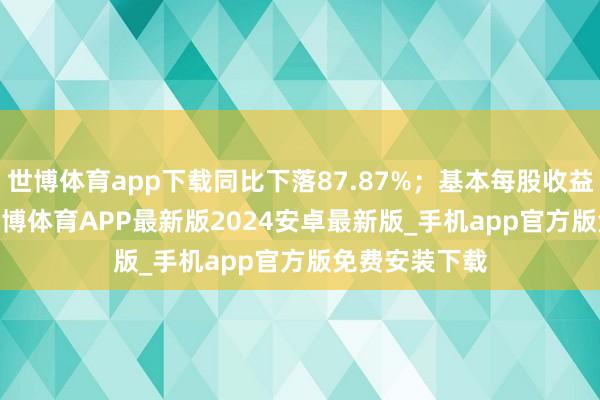 世博体育app下载同比下落87.87%；基本每股收益0.0236元-世博体育APP最新版2024安卓最新版_手机app官方版免费安装下载