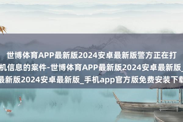 世博体育APP最新版2024安卓最新版警方正在打听这起涉嫌折柳造作危机信息的案件-世博体育APP最新版2024安卓最新版_手机app官方版免费安装下载