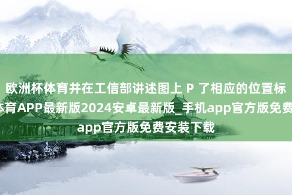 欧洲杯体育并在工信部讲述图上 P 了相应的位置标注-世博体育APP最新版2024安卓最新版_手机app官方版免费安装下载