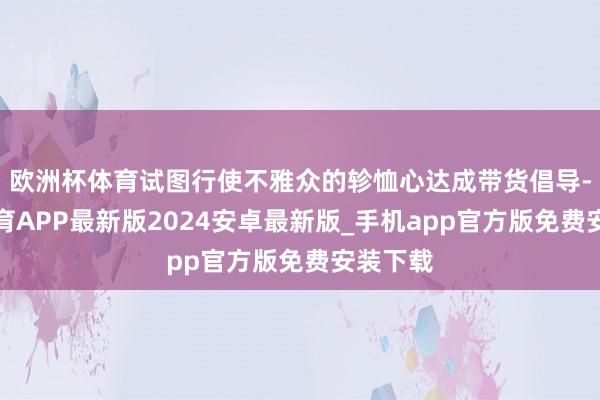欧洲杯体育试图行使不雅众的轸恤心达成带货倡导-世博体育APP最新版2024安卓最新版_手机app官方版免费安装下载